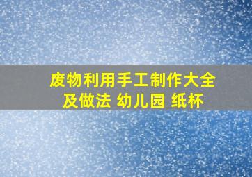 废物利用手工制作大全及做法 幼儿园 纸杯